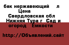 бак нержавеющий 60 л › Цена ­ 2 000 - Свердловская обл., Нижняя Тура г. Сад и огород » Ёмкости   